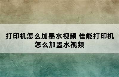 打印机怎么加墨水视频 佳能打印机怎么加墨水视频